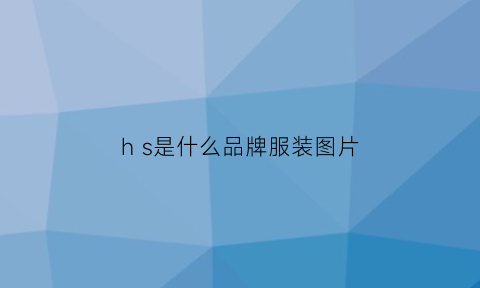 hs是什么品牌服装图片(sh是什么牌子)